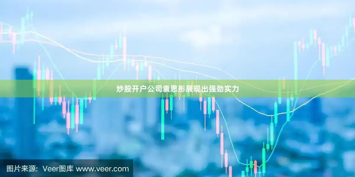 炒股开户公司袁思彤展现出强劲实力