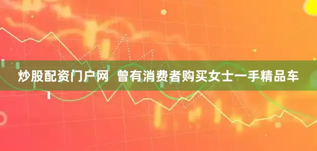 炒股配资门户网  曾有消费者购买女士一手精品车