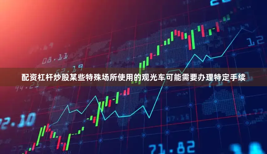 配资杠杆炒股某些特殊场所使用的观光车可能需要办理特定手续