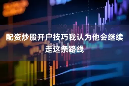 配资炒股开户技巧我认为他会继续走这条路线