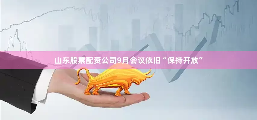 山东股票配资公司9月会议依旧“保持开放”