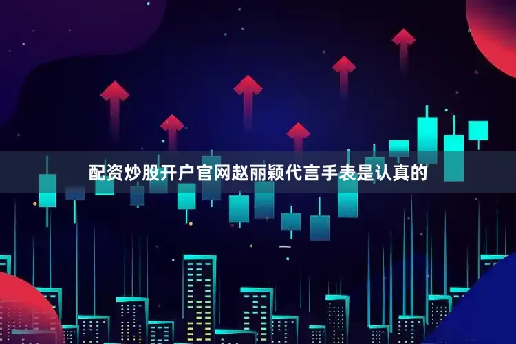 配资炒股开户官网赵丽颖代言手表是认真的