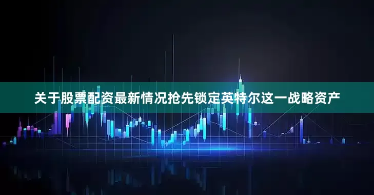关于股票配资最新情况抢先锁定英特尔这一战略资产