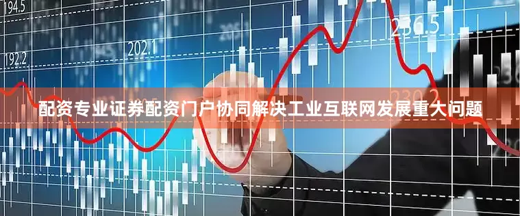 配资专业证券配资门户协同解决工业互联网发展重大问题