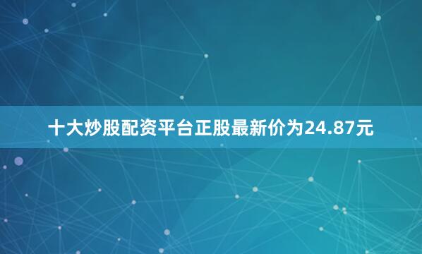 十大炒股配资平台正股最新价为24.87元