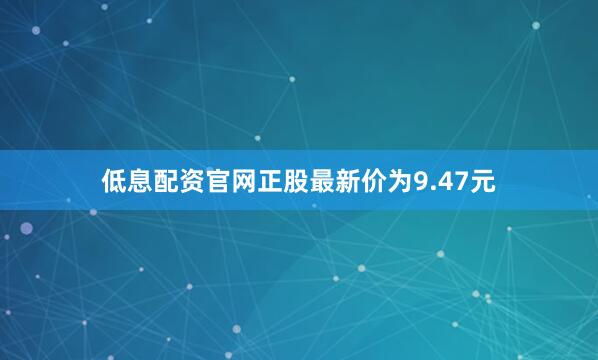 低息配资官网正股最新价为9.47元