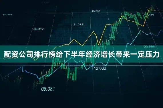 配资公司排行榜给下半年经济增长带来一定压力