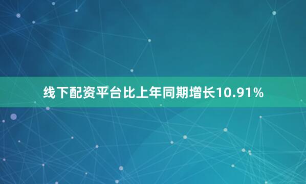 线下配资平台比上年同期增长10.91%