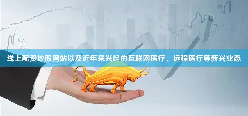线上配资炒股网站以及近年来兴起的互联网医疗、远程医疗等新兴业态