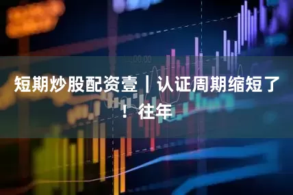 短期炒股配资壹｜认证周期缩短了！往年
