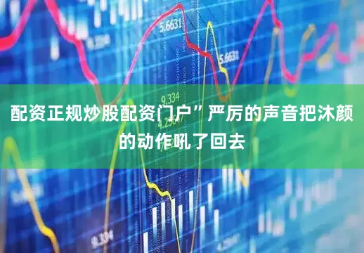 配资正规炒股配资门户”严厉的声音把沐颜的动作吼了回去