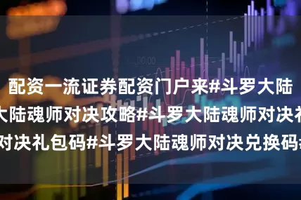 配资一流证券配资门户来#斗罗大陆魂师对决#斗罗大陆魂师对决攻略#斗罗大陆魂师对决礼包码#斗罗大陆魂师对决兑换码#918勿忘国耻