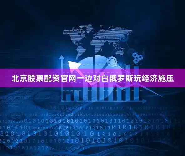 北京股票配资官网一边对白俄罗斯玩经济施压