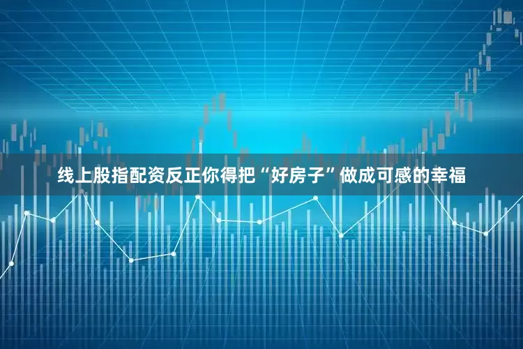 线上股指配资反正你得把“好房子”做成可感的幸福