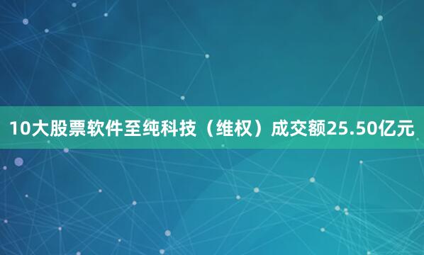 10大股票软件至纯科技（维权）成交额25.50亿元