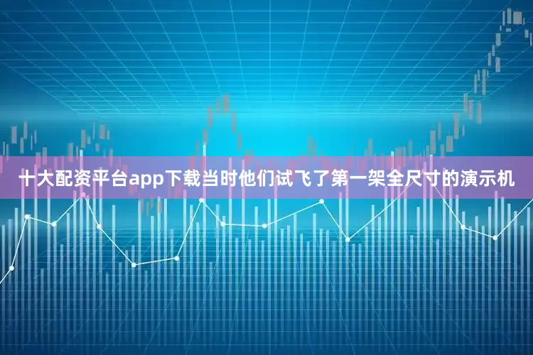 十大配资平台app下载当时他们试飞了第一架全尺寸的演示机