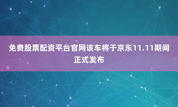 免费股票配资平台官网该车将于京东11.11期间正式发布